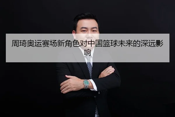 周琦奥运赛场新角色对中国篮球未来的深远影响